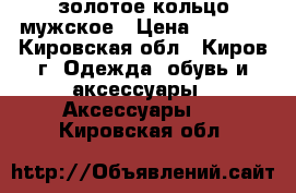 золотое кольцо мужское › Цена ­ 7 000 - Кировская обл., Киров г. Одежда, обувь и аксессуары » Аксессуары   . Кировская обл.